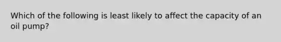 Which of the following is least likely to affect the capacity of an oil​ pump?