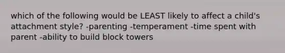 which of the following would be LEAST likely to affect a child's attachment style? -parenting -temperament -time spent with parent -ability to build block towers