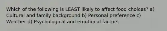 Which of the following is LEAST likely to affect food choices? a) Cultural and family background b) Personal preference c) Weather d) Psychological and emotional factors