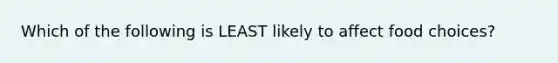 Which of the following is LEAST likely to affect food choices?