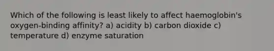 Which of the following is least likely to affect haemoglobin's oxygen-binding affinity? a) acidity b) carbon dioxide c) temperature d) enzyme saturation