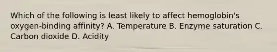 Which of the following is least likely to affect hemoglobin's oxygen-binding affinity? A. Temperature B. Enzyme saturation C. Carbon dioxide D. Acidity