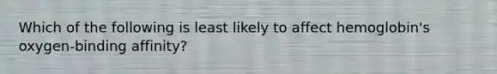 Which of the following is least likely to affect hemoglobin's oxygen-binding affinity?