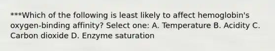 ***Which of the following is least likely to affect hemoglobin's oxygen-binding affinity? Select one: A. Temperature B. Acidity C. Carbon dioxide D. Enzyme saturation