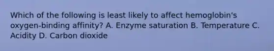 Which of the following is least likely to affect hemoglobin's oxygen-binding affinity? A. Enzyme saturation B. Temperature C. Acidity D. Carbon dioxide