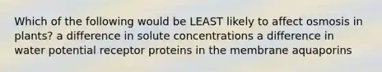 Which of the following would be LEAST likely to affect osmosis in plants? a difference in solute concentrations a difference in water potential receptor proteins in the membrane aquaporins