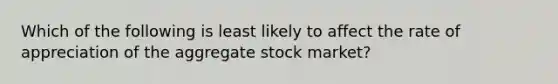 Which of the following is least likely to affect the rate of appreciation of the aggregate stock market?