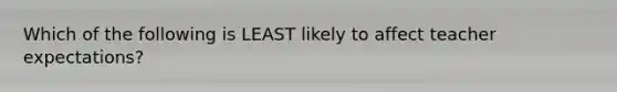 Which of the following is LEAST likely to affect teacher​ expectations?