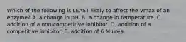 Which of the following is LEAST likely to affect the Vmax of an enzyme? A. a change in pH. B. a change in temperature. C. addition of a non-competitive inhibitor. D. addition of a competitive inhibitor. E. addition of 6 M urea.