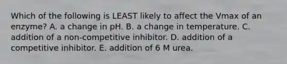 Which of the following is LEAST likely to affect the Vmax of an enzyme? A. a change in pH. B. a change in temperature. C. addition of a non-competitive inhibitor. D. addition of a competitive inhibitor. E. addition of 6 M urea.