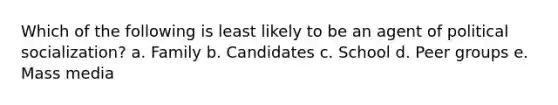 Which of the following is least likely to be an agent of political socialization? a. Family b. Candidates c. School d. Peer groups e. Mass media