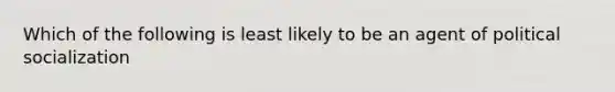 Which of the following is least likely to be an agent of political socialization