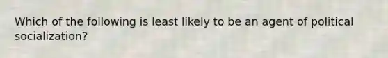 Which of the following is least likely to be an agent of political socialization?