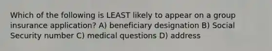 Which of the following is LEAST likely to appear on a group insurance application? A) beneficiary designation B) Social Security number C) medical questions D) address