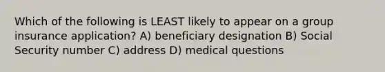 Which of the following is LEAST likely to appear on a group insurance application? A) beneficiary designation B) Social Security number C) address D) medical questions