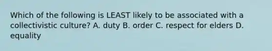 Which of the following is LEAST likely to be associated with a collectivistic culture? A. duty B. order C. respect for elders D. equality