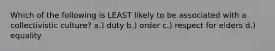 Which of the following is LEAST likely to be associated with a collectivistic culture? a.) duty b.) order c.) respect for elders d.) equality