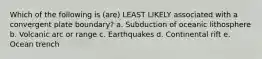 Which of the following is (are) LEAST LIKELY associated with a convergent plate boundary? a. Subduction of oceanic lithosphere b. Volcanic arc or range c. Earthquakes d. Continental rift e. Ocean trench