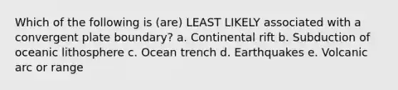 Which of the following is (are) LEAST LIKELY associated with a convergent plate boundary? a. Continental rift b. Subduction of oceanic lithosphere c. Ocean trench d. Earthquakes e. Volcanic arc or range