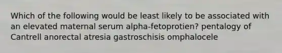 Which of the following would be least likely to be associated with an elevated maternal serum alpha-fetoprotien? pentalogy of Cantrell anorectal atresia gastroschisis omphalocele