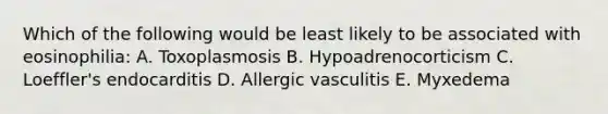 Which of the following would be least likely to be associated with eosinophilia: A. Toxoplasmosis B. Hypoadrenocorticism C. Loeffler's endocarditis D. Allergic vasculitis E. Myxedema