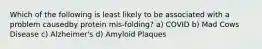 Which of the following is least likely to be associated with a problem causedby protein mis-folding? a) COVID b) Mad Cows Disease c) Alzheimer's d) Amyloid Plaques