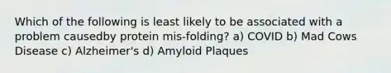 Which of the following is least likely to be associated with a problem causedby protein mis-folding? a) COVID b) Mad Cows Disease c) Alzheimer's d) Amyloid Plaques