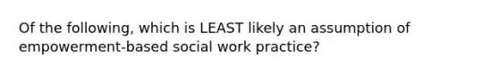 Of the following, which is LEAST likely an assumption of empowerment-based social work practice?