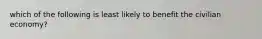 which of the following is least likely to benefit the civilian economy?