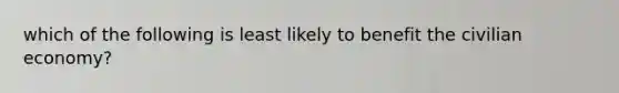 which of the following is least likely to benefit the civilian economy?