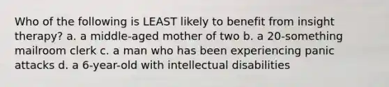 Who of the following is LEAST likely to benefit from insight therapy? a. a middle-aged mother of two b. a 20-something mailroom clerk c. a man who has been experiencing panic attacks d. a 6-year-old with intellectual disabilities