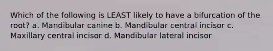 Which of the following is LEAST likely to have a bifurcation of the root? a. Mandibular canine b. Mandibular central incisor c. Maxillary central incisor d. Mandibular lateral incisor