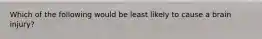 Which of the following would be least likely to cause a brain injury?