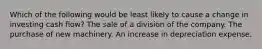 Which of the following would be least likely to cause a change in investing cash flow? The sale of a division of the company. The purchase of new machinery. An increase in depreciation expense.