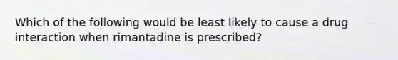 Which of the following would be least likely to cause a drug interaction when rimantadine is prescribed?