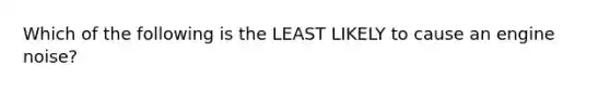 Which of the following is the LEAST LIKELY to cause an engine noise?