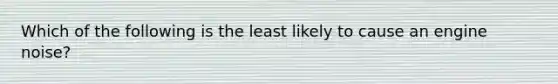 Which of the following is the least likely to cause an engine noise?