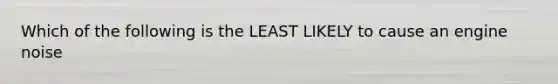 Which of the following is the LEAST LIKELY to cause an engine noise