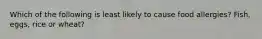 Which of the following is least likely to cause food allergies? Fish, eggs, rice or wheat?