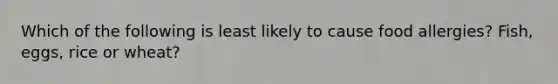 Which of the following is least likely to cause food allergies? Fish, eggs, rice or wheat?