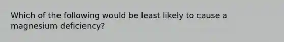 Which of the following would be least likely to cause a magnesium deficiency?