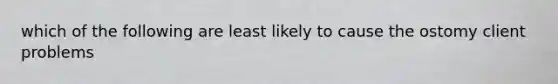 which of the following are least likely to cause the ostomy client problems