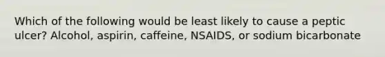 Which of the following would be least likely to cause a peptic ulcer? Alcohol, aspirin, caffeine, NSAIDS, or sodium bicarbonate