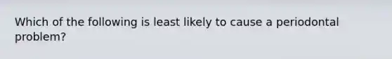 Which of the following is least likely to cause a periodontal problem?