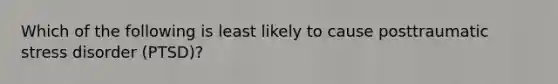 Which of the following is least likely to cause posttraumatic stress disorder (PTSD)?