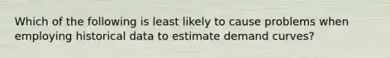 Which of the following is least likely to cause problems when employing historical data to estimate demand curves?