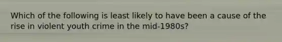 Which of the following is least likely to have been a cause of the rise in violent youth crime in the mid-1980s?