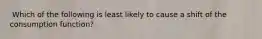 ​ Which of the following is least likely to cause a shift of the consumption function?