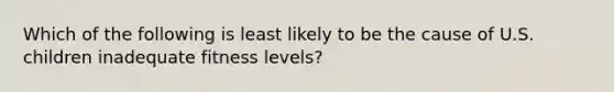 Which of the following is least likely to be the cause of U.S. children inadequate fitness levels?