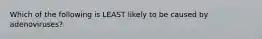Which of the following is LEAST likely to be caused by adenoviruses?